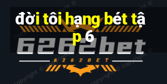 đời tôi hạng bét tập 6