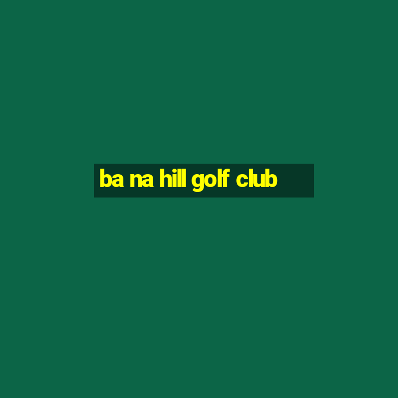 ba na hill golf club