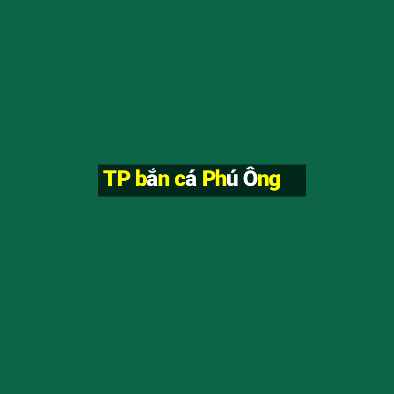 TP bắn cá Phú Ông