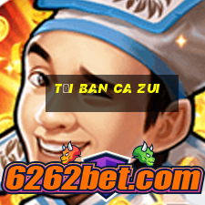 tai ban ca zui