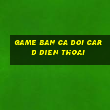 game ban ca doi card dien thoai