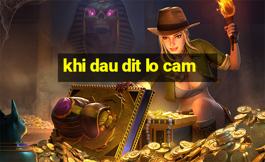 khi dau dit lo cam