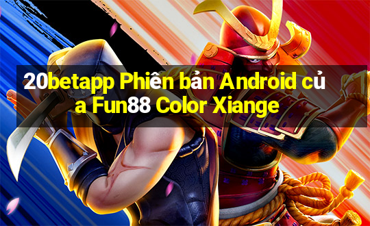 20betapp Phiên bản Android của Fun88 Color Xiange