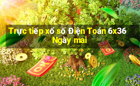 Trực tiếp xổ số Điện Toán 6x36 Ngày mai