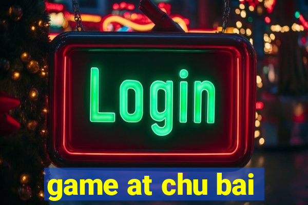 game at chu bai