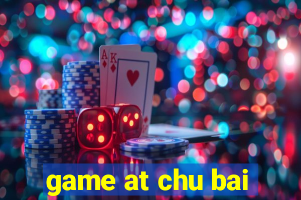 game at chu bai