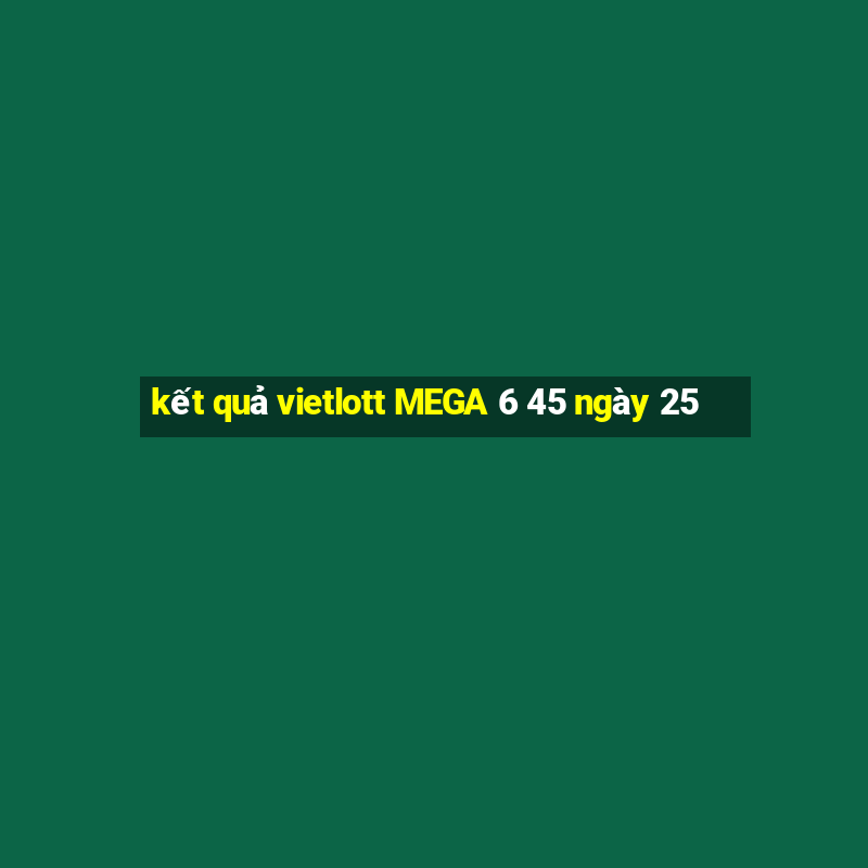 kết quả vietlott MEGA 6 45 ngày 25