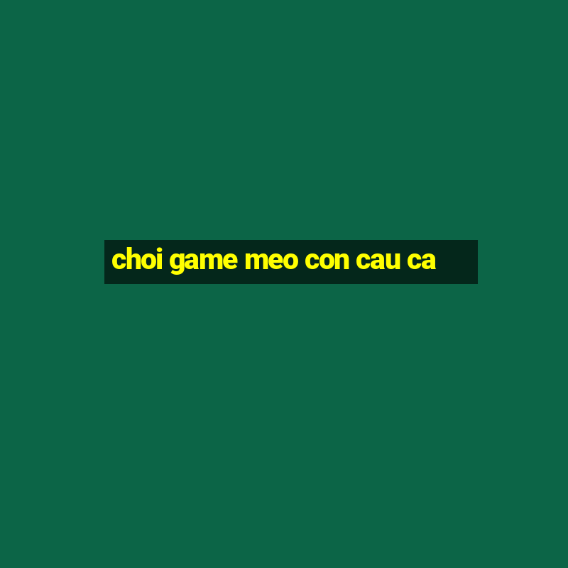 choi game meo con cau ca