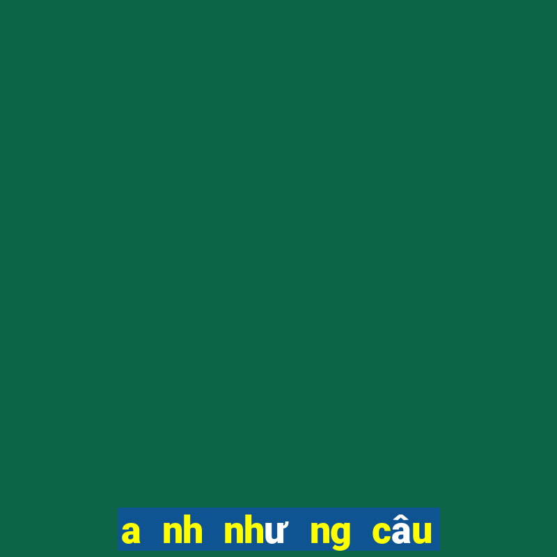 a nh như ng câu no i bâ t hu