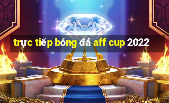 trực tiếp bóng đá aff cup 2022