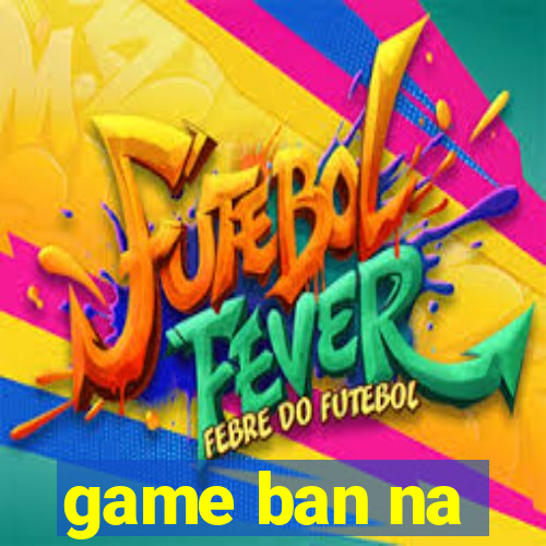 game ban na