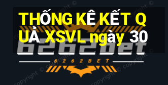 THỐNG KÊ KẾT QUẢ XSVL ngày 30