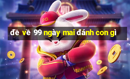 đề về 99 ngày mai đánh con gì