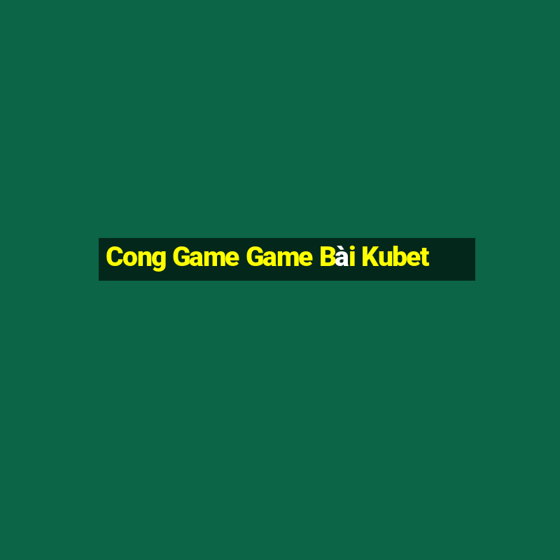 Cong Game Game Bài Kubet