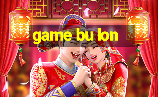 game bu lon