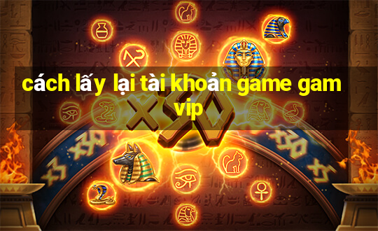 cách lấy lại tài khoản game gamvip