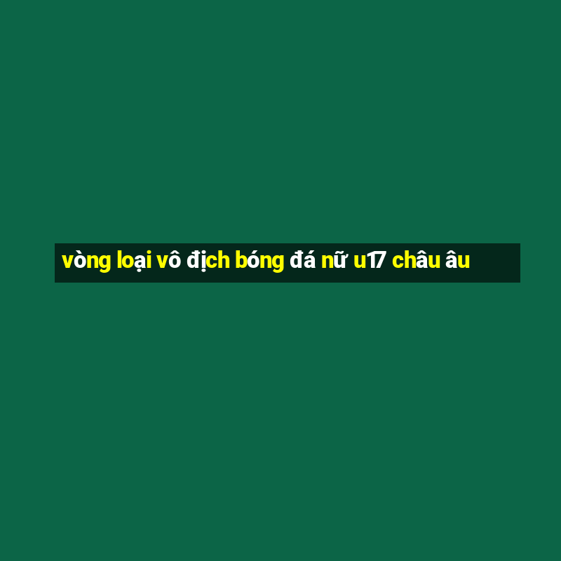 vòng loại vô địch bóng đá nữ u17 châu âu