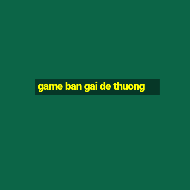 game ban gai de thuong