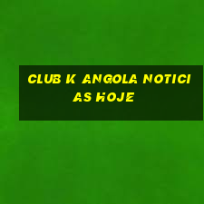 club k angola noticias hoje