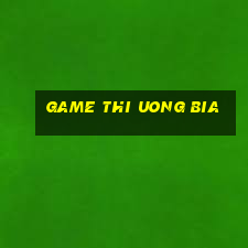 game thi uong bia