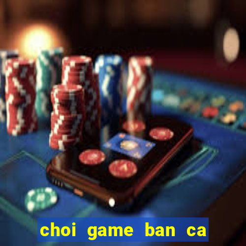 choi game ban ca sieu thi