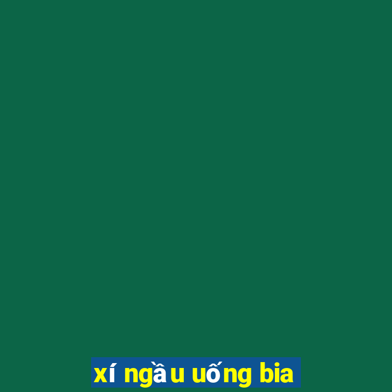 xí ngầu uống bia