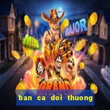 ban ca doi thuong cao viet net