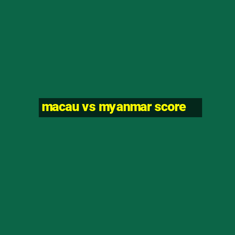 macau vs myanmar score