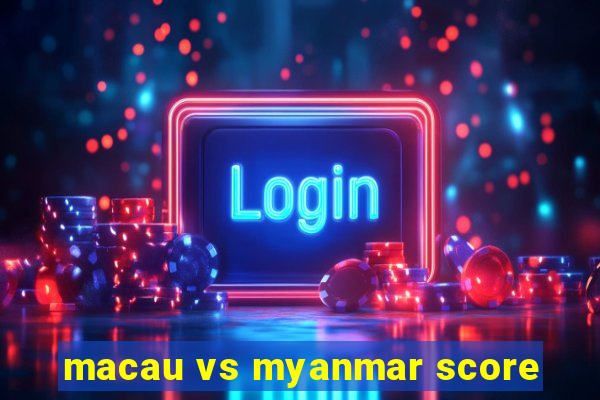 macau vs myanmar score