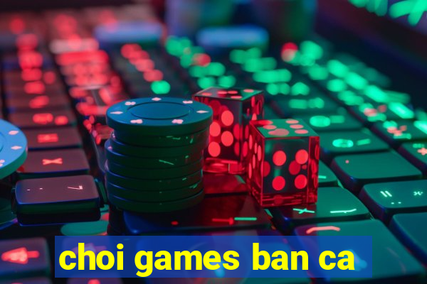 choi games ban ca