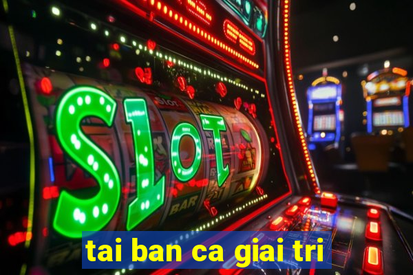 tai ban ca giai tri