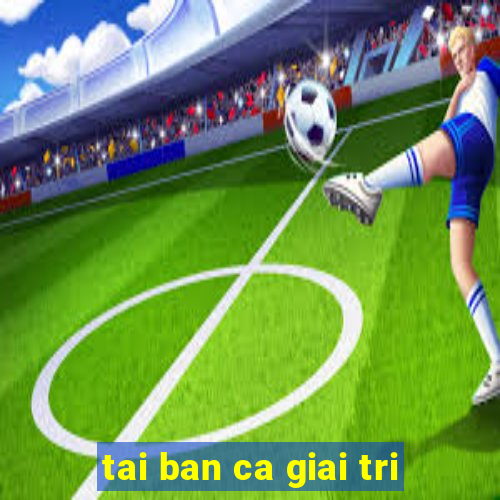 tai ban ca giai tri