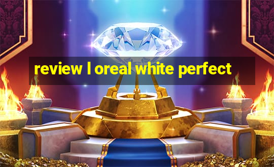 review l oreal white perfect