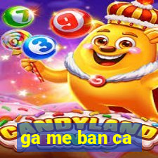 ga me ban ca