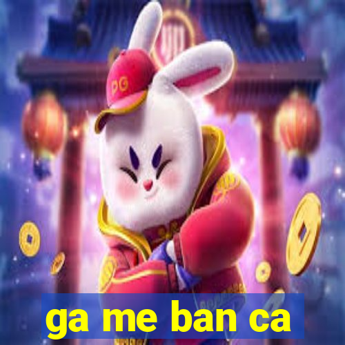 ga me ban ca