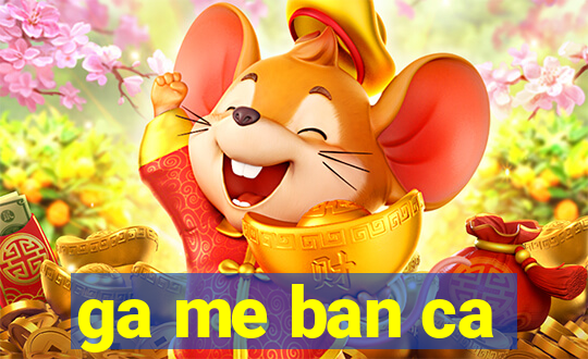 ga me ban ca