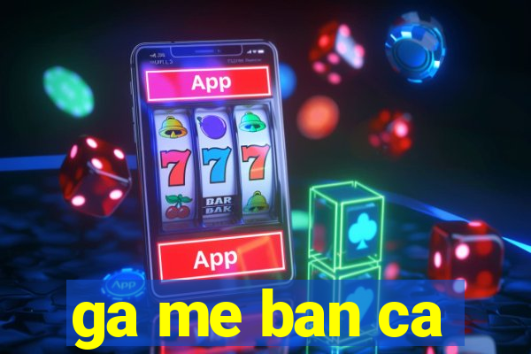 ga me ban ca