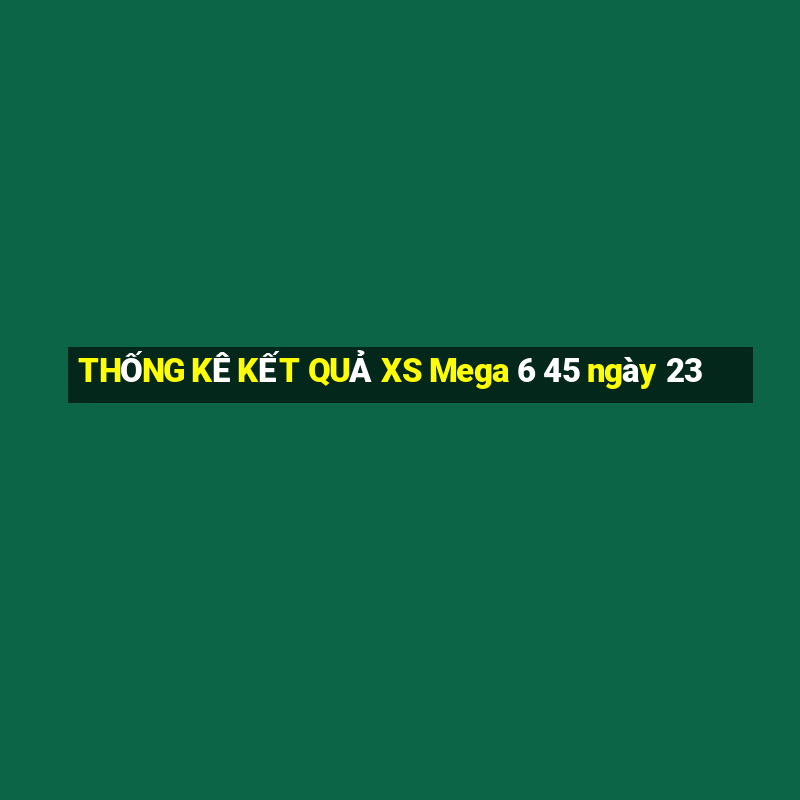 THỐNG KÊ KẾT QUẢ XS Mega 6 45 ngày 23