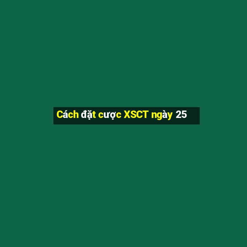 Cách đặt cược XSCT ngày 25