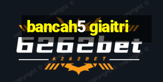 bancah5 giaitri