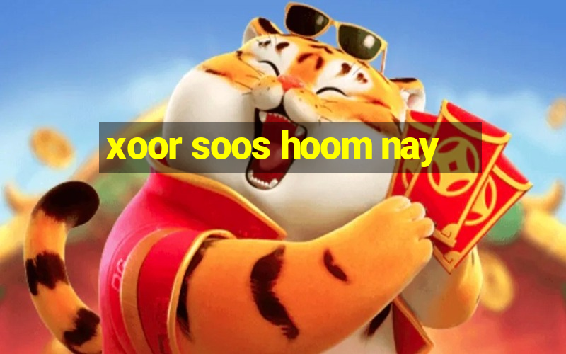 xoor soos hoom nay