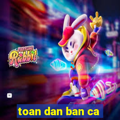 toan dan ban ca