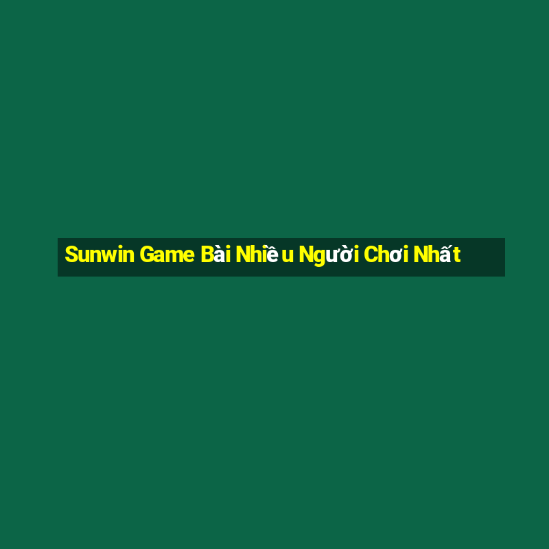 Sunwin Game Bài Nhiều Người Chơi Nhất