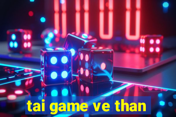 tai game ve than