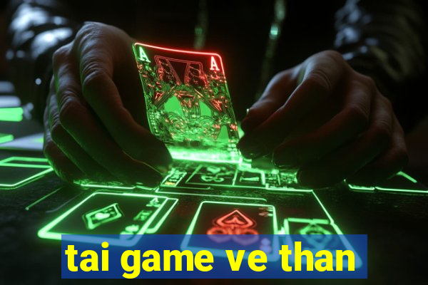 tai game ve than