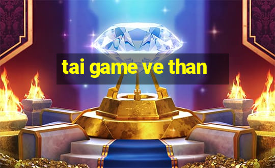 tai game ve than