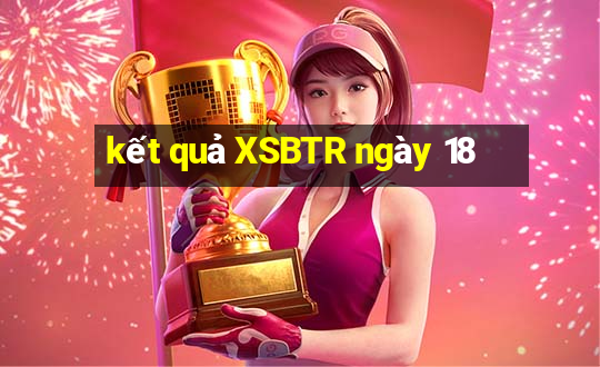 kết quả XSBTR ngày 18