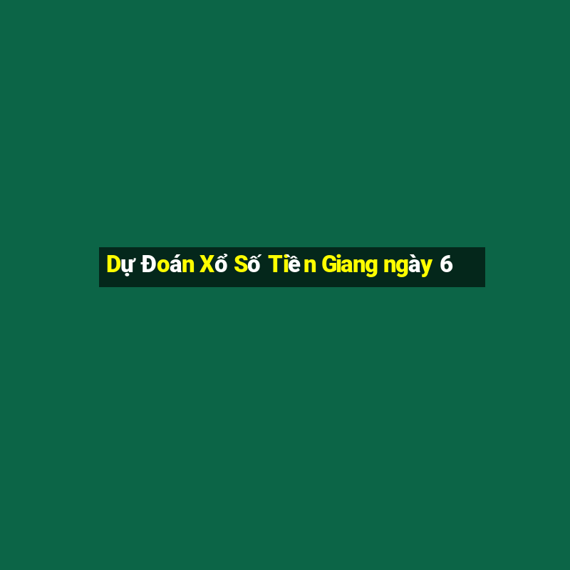 Dự Đoán Xổ Số Tiền Giang ngày 6