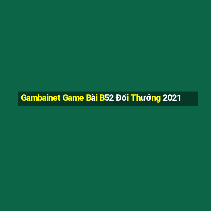 Gambainet Game Bài B52 Đổi Thưởng 2021