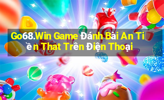 Go68.Win Game Đánh Bài An Tiền That Trên Điện Thoại